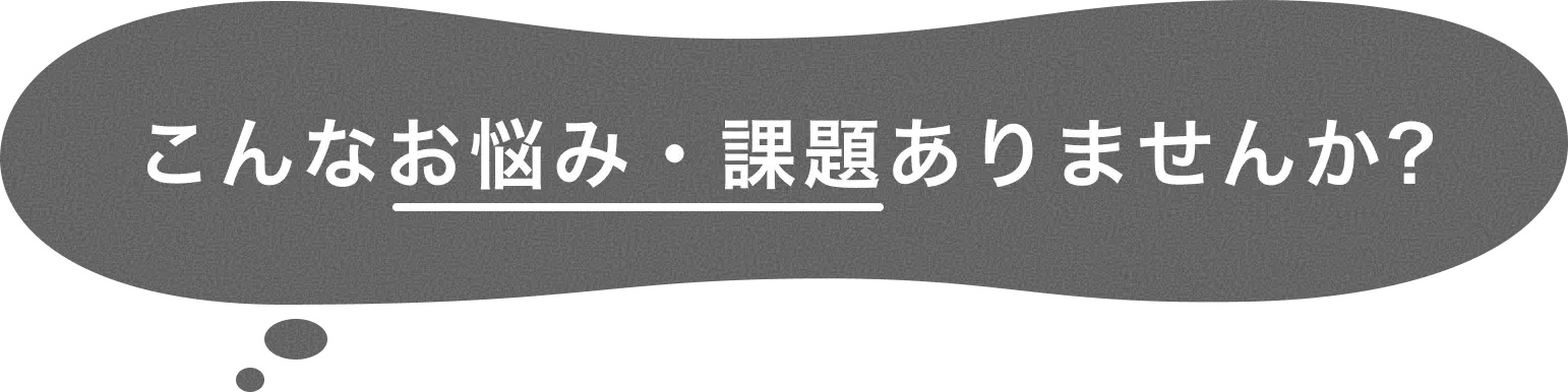こんなお悩み・課題ありませんか?